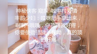 神秘侠客 窥探 ·城中村爱情·  丰韵少妇：哎呀把手拿出来，啊啊~哦哦，你顶得我好疼，你要使劲插我，哎呦，真的顶的好痛