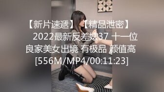 【新片速遞】 【精品泄密】❤️2022最新反差婊37 十一位良家美女出境 有极品 颜值高 [556M/MP4/00:11:23]