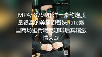 [MP4/ 879M] 洋土豪约炮质量很高的美腿翘臀妹nate泰国商场逛街喝完咖啡后宾馆激情大战