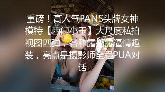 重磅！高人气PANS头牌女神模特【西门小玉】大尺度私拍视图四弹，各种露奶露逼情趣装，亮点是摄影师全程PUA对话