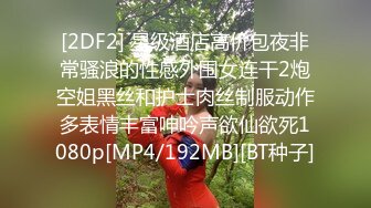 [2DF2] 星级酒店高价包夜非常骚浪的性感外围女连干2炮空姐黑丝和护士肉丝制服动作多表情丰富呻吟声欲仙欲死1080p[MP4/192MB][BT种子]