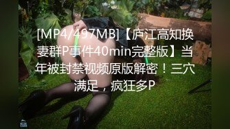 [MP4/497MB]【庐江高知换妻群P事件40min完整版】当年被封禁视频原版解密！三穴满足，疯狂多P