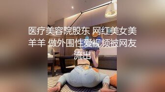 医疗美容院股东 网红美女美羊羊 做外围性爱视频被网友流出