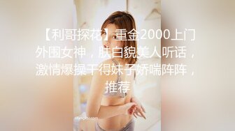 【利哥探花】重金2000上门外围女神，肤白貌美人听话，激情爆操干得妹子娇喘阵阵，推荐