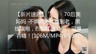 【新片速遞】 ˚❤️⁎⁺70后美妈妈 ·不惧时光优雅到老，黑丝旗袍，烈焰红唇勾引，口爆吞精！[106M/MP4/04:36]