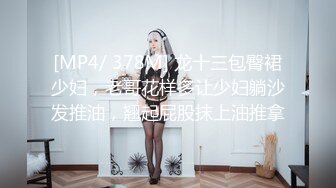 [MP4/ 378M] 龙十三包臀裙少妇，老哥花样多让少妇躺沙发推油，翘起屁股抹上油推拿