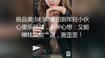 极品美少妇阿姨约到年轻小伙心里乐开花，多半心想：又能赚钱又能艹逼，爽歪歪！