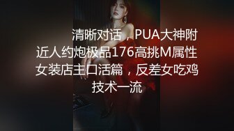 ❣️❣️清晰对话，PUA大神附近人约炮极品176高挑M属性女装店主口活篇，反差女吃鸡技术一流