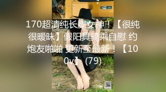 170超清纯长腿女神！【很纯很暧昧】假阳具骑乘自慰 约炮友啪啪 更新至最新！【100v】 (79)