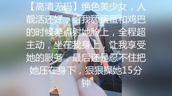 【高清无码】绝色美少女，人靓活还好，给我舔蛋蛋和鸡巴的时候差点射她脸上，全程超主动，坐在我身上，让我享受她的服务，最后还是忍不住把她压在身下，狠狠操她15分钟