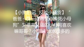 【小狗日记✿反差小骚货】“爸爸～快一点再快点操死小母狗”又漂亮又骚的小母狗喜欢嘛哥哥？小甜妹 水水很多的