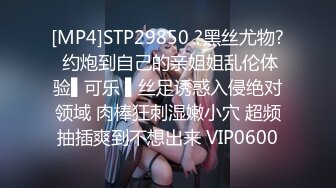 [MP4]STP29850 ?黑丝尤物? 约炮到自己的亲姐姐乱伦体验▌可乐 ▌丝足诱惑入侵绝对领域 肉棒狂刺湿嫩小穴 超频抽插爽到不想出来 VIP0600