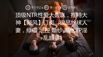 顶级NTR性爱大轰趴，推特大神【飓风】订阅，极品丝袜人妻，绿帽 足控 婚纱 黑丝3P淫乱盛宴