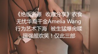 《绝版资源✅收藏分享》衣食无忧华裔千金Amelia Wang行为艺术下海✅被生猛爆肏蹂躏强颜欢笑！仅此三部