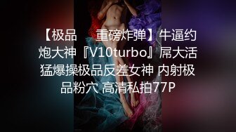 【极品❤️重磅炸弹】牛逼约炮大神『V10turbo』屌大活猛爆操极品反差女神 内射极品粉穴 高清私拍77P