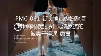 PMC-061-街头清纯少妇醉酒带回家固定强奸.无法反抗的被爽干得逞-唐茜