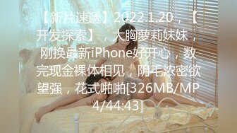 【新片速遞】2022.1.20，【开发探索】，大胸萝莉妹妹，刚换最新iPhone好开心，数完现金裸体相见，阴毛浓密欲望强，花式啪啪[326MB/MP4/44:43]