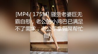 [MP4/ 175M] 骚货老婆巨无霸自慰，老公的小鸡巴已满足不了需求，老公手拿假屌帮忙插！