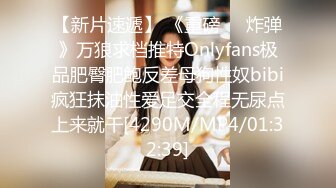 【新片速遞】 《重磅❤️炸弹》万狼求档推特Onlyfans极品肥臀肥鲍反差母狗性奴bibi疯狂抹油性爱足交全程无尿点上来就干[4290M/MP4/01:32:39]