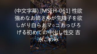 (中文字幕) [MSFH-061] 性欲強めなお姉さんが生精子を欲しがり自らおマ○コおっびろげる初めての中出し性交 吉永このみ