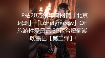 ✨P站20万粉华裔网黄「北京瑶瑶」「Lonelymeow」OF旅游性爱日记 3P百合爆菊潮吹露出【第二弹】