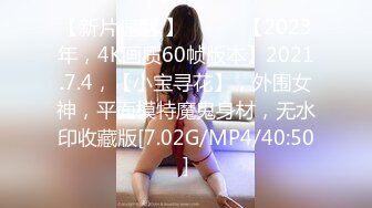 【新片速遞 】 ♈ ♈ ♈【2023年，4K画质60帧版本】2021.7.4，【小宝寻花】，外围女神，平面模特魔鬼身材，无水印收藏版[7.02G/MP4/40:50]