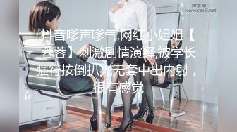 抖音嗲声嗲气,网红小姐姐【蓉蓉】刺激剧情演绎,被学长强行按倒扒光无套中出内射，很有感觉