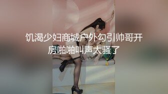 饥渴少妇商城户外勾引帅哥开房啪啪叫声太骚了