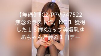 【無碼】FC2-PPV 747522 無念のラスト作。NO１ 獲得した１８歳Kカップ美爆乳ゆあちゃんと夢の１日デー