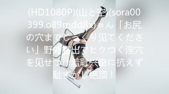 (HD1080P)(山と空)(sora00399.o89mdd8x)ゃん「お尻の穴までじっくり见てください」野外露出でヒクつく淫穴を见せつけ羞耻兴奋に抗えず耻ずかし絶顶！