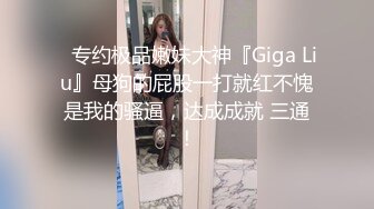 ⚡专约极品嫩妹大神『Giga Liu』母狗的屁股一打就红不愧是我的骚逼，达成成就 三通！