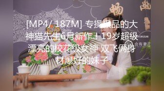 [MP4/ 187M] 专操极品的大神猫先生6月新作！19岁超级漂亮的校花级女神 双飞俩身材爆好的妹子