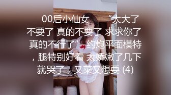 ❤️00后小仙女❤️“太大了 不要了 真的不要了 求求你了 真的不行了” 约炮平面模特，腿特别好看 太娇嫩了几下就哭了，又菜又想要 (4)