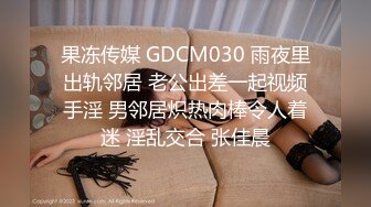 果冻传媒 GDCM030 雨夜里出轨邻居 老公出差一起视频手淫 男邻居炽热肉棒令人着迷 淫乱交合 张佳晨