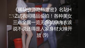 《稀缺资源隐私泄密》名站H-Z试衣间精品偸拍！各种美女三点全露一览无余试穿内衣该说不说还得是人家身材火辣开放 (9)