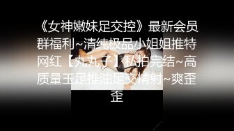 《女神嫩妹足交控》最新会员群福利~清纯极品小姐姐推特网红【丸丸子】私拍完结~高质量玉足推油足交精射~爽歪歪