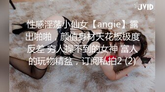 性感淫荡小仙女【angie】露出啪啪，颜值身材天花板极度反差 穷人操不到的女神 富人的玩物精盆，订阅私拍2 (2)