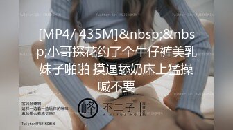 [MP4/ 435M]&nbsp;&nbsp;小哥探花约了个牛仔裤美乳妹子啪啪 摸逼舔奶床上猛操喊不要