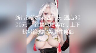 新片速递探花西门庆-酒店3000元❤️约操气质美女，上下粉嫩绝对完美型性伴侣