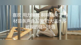 喜欢 用力操我 啊啊我来了 身材苗条声音甜美 奶大逼水多 被操的骚叫连连