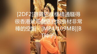 [2DF2]擼雞巴樣樣精通騷得很香港斌哥酒店約炮身材非常棒的空姐 - [MP4/109MB][BT种子]