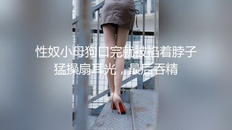 性奴小母狗口完就被掐着脖子猛操扇耳光，最后吞精