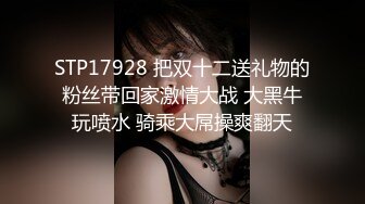 STP17928 把双十二送礼物的粉丝带回家激情大战 大黑牛玩喷水 骑乘大屌操爽翻天