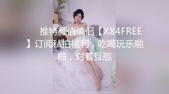 ❤️推特颜值情侣【XX4FREE】订阅私拍福利，吃喝玩乐啪啪，对着互慰