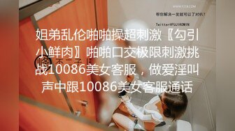 姐弟乱伦啪啪操超刺激〖勾引小鲜肉〗啪啪口交极限刺激挑战10086美女客服，做爱淫叫声中跟10086美女客服通话