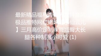 最新精品福利青春无敌抖音风极品推特网红嫩妹【小仙云儿】三月高价定制裸舞翘臀大长腿各种制服小可爱 (1)