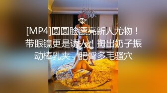 [MP4]圆圆脸漂亮新人尤物！带眼镜更是诱人！掏出奶子振动棒乳夹，肥臀多毛骚穴