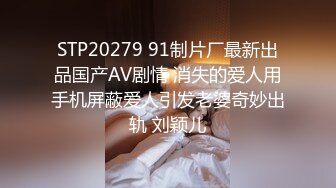 STP20279 91制片厂最新出品国产AV剧情 消失的爱人用手机屏蔽爱人引发老婆奇妙出轨 刘颖儿