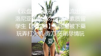 《云盘高质泄密》曝光流出博洛尼亚大学高才高颜高素质留学生【阮如意】回国后被下藥玩弄打火机 剪刀 牙刷尽情玩耍