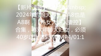 【新片速遞】&nbsp;&nbsp;2024年约炮大神，老A8也是A8啊，【熟女大妈人妻控】合集，喜欢年龄大妇女，必须40岁以上[853M/MP4/01:19:31]